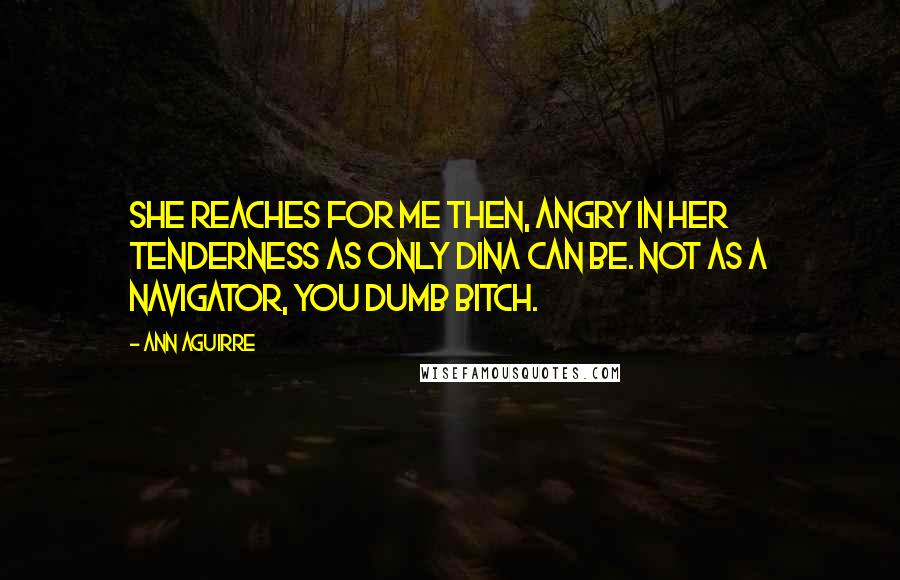 Ann Aguirre Quotes: She reaches for me then, angry in her tenderness as only Dina can be. Not as a navigator, you dumb bitch.