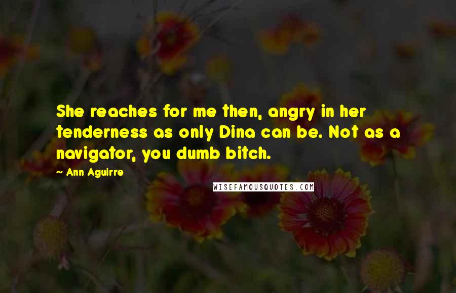 Ann Aguirre Quotes: She reaches for me then, angry in her tenderness as only Dina can be. Not as a navigator, you dumb bitch.