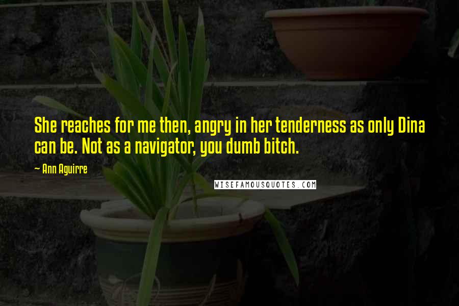 Ann Aguirre Quotes: She reaches for me then, angry in her tenderness as only Dina can be. Not as a navigator, you dumb bitch.