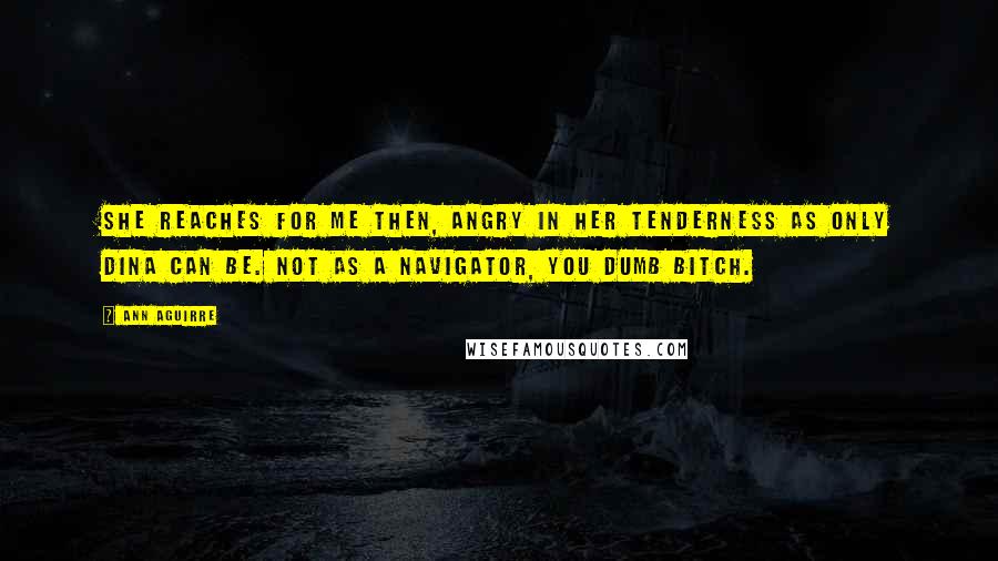 Ann Aguirre Quotes: She reaches for me then, angry in her tenderness as only Dina can be. Not as a navigator, you dumb bitch.