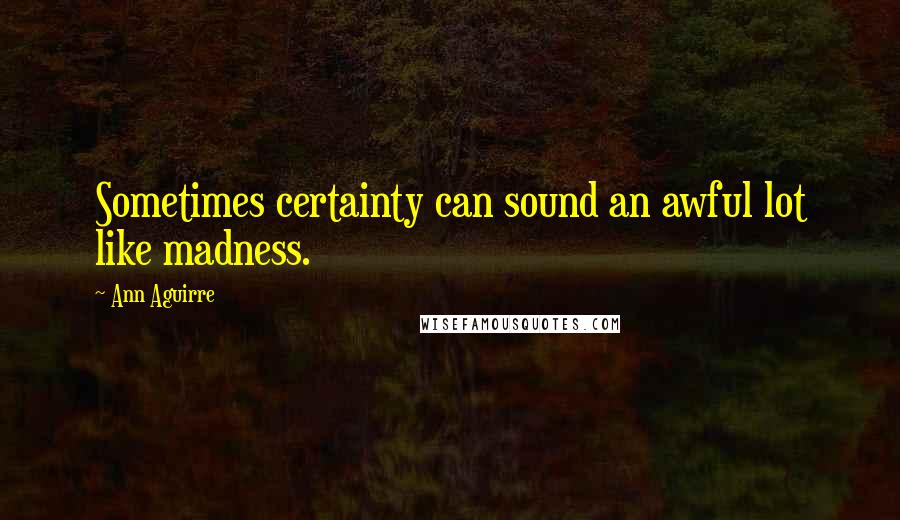 Ann Aguirre Quotes: Sometimes certainty can sound an awful lot like madness.