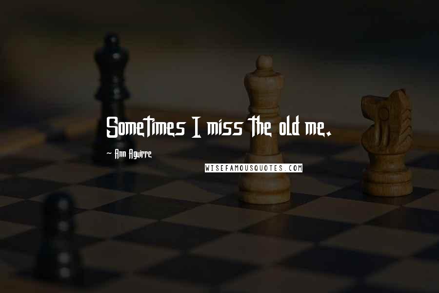 Ann Aguirre Quotes: Sometimes I miss the old me.