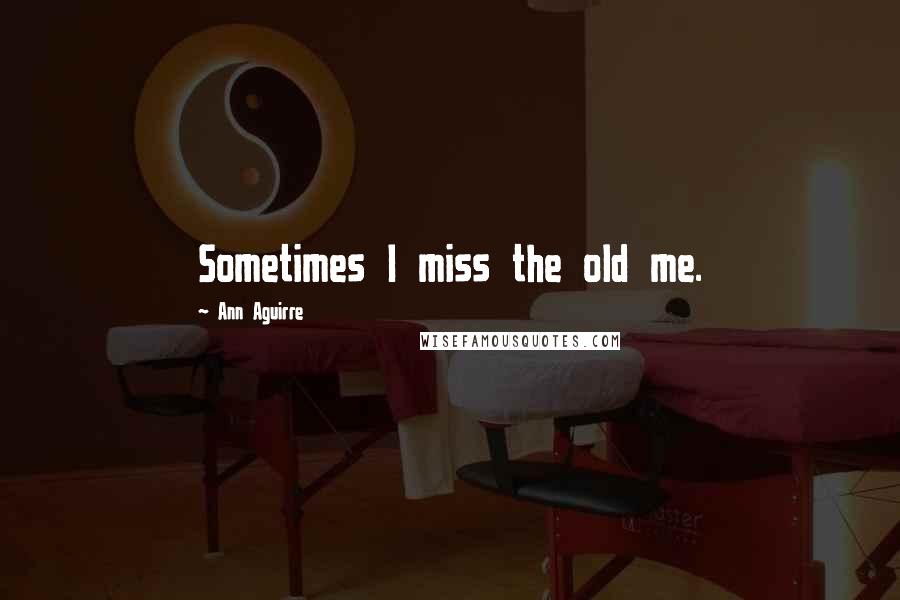 Ann Aguirre Quotes: Sometimes I miss the old me.