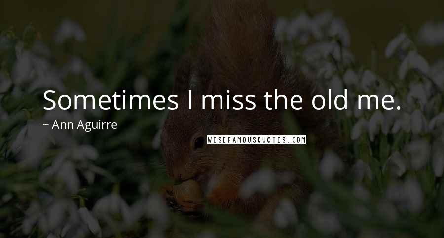 Ann Aguirre Quotes: Sometimes I miss the old me.