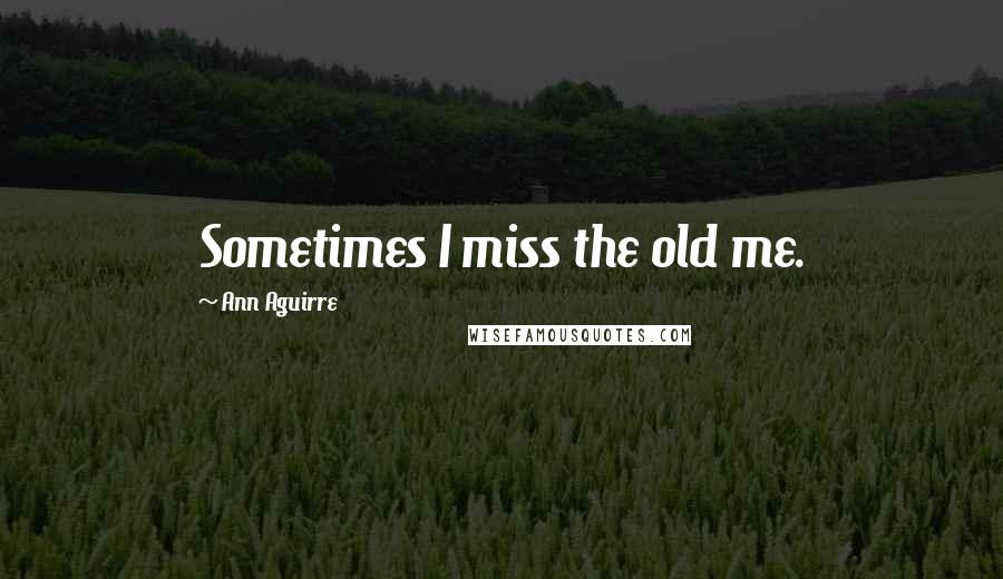 Ann Aguirre Quotes: Sometimes I miss the old me.