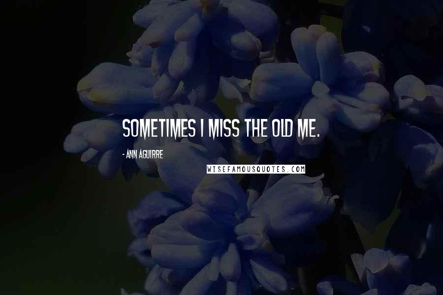 Ann Aguirre Quotes: Sometimes I miss the old me.