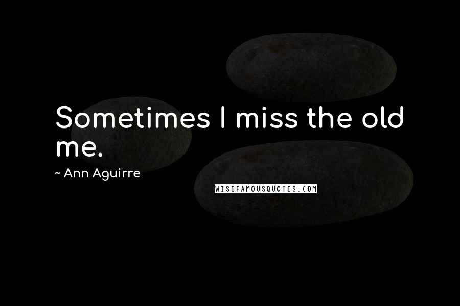 Ann Aguirre Quotes: Sometimes I miss the old me.