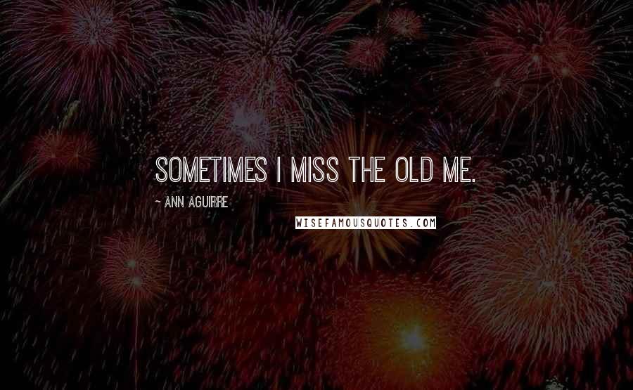 Ann Aguirre Quotes: Sometimes I miss the old me.