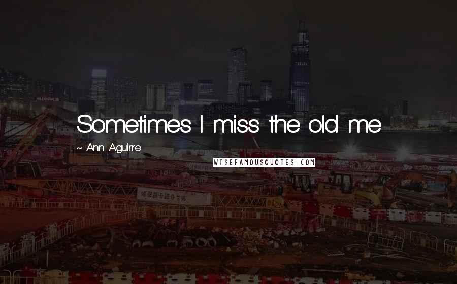 Ann Aguirre Quotes: Sometimes I miss the old me.