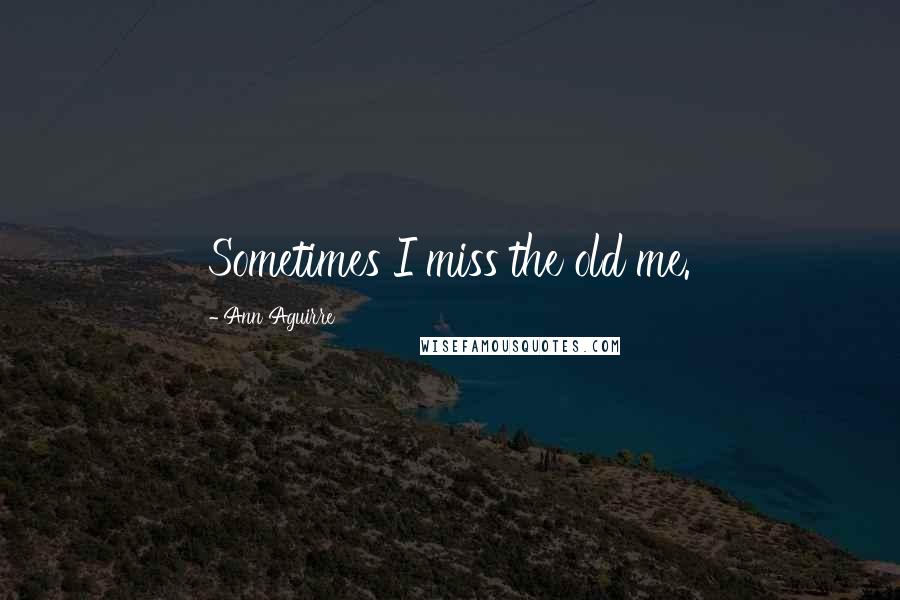 Ann Aguirre Quotes: Sometimes I miss the old me.