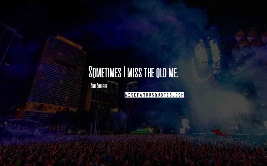 Ann Aguirre Quotes: Sometimes I miss the old me.