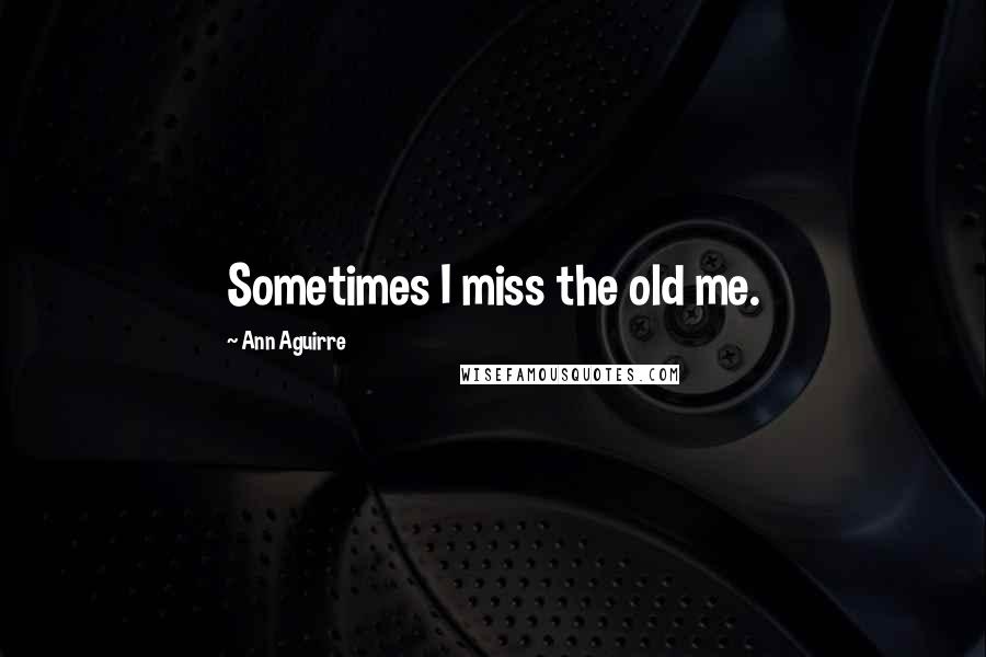 Ann Aguirre Quotes: Sometimes I miss the old me.