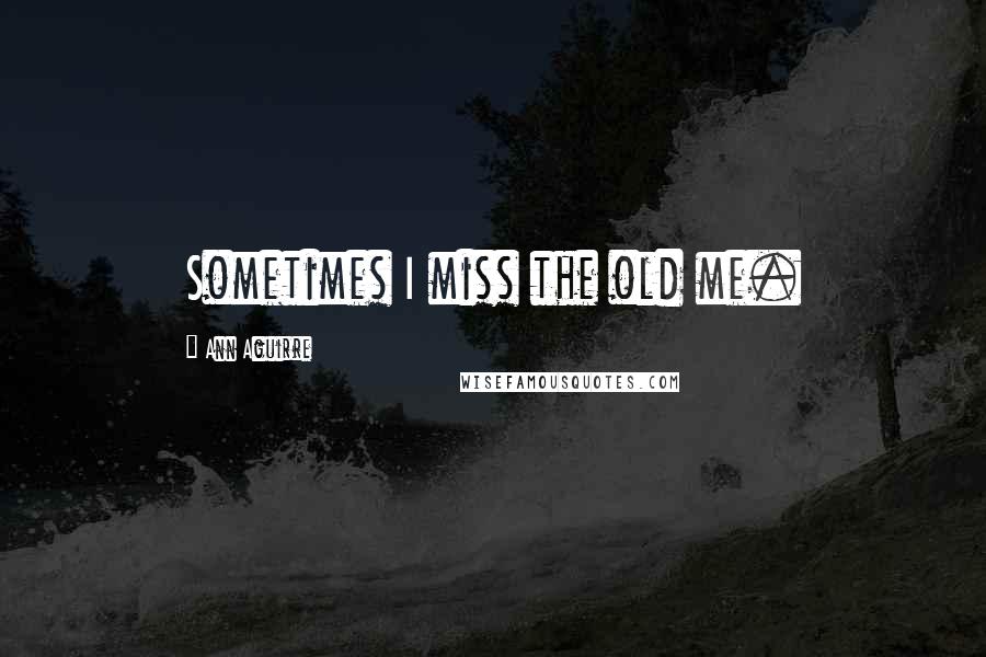 Ann Aguirre Quotes: Sometimes I miss the old me.