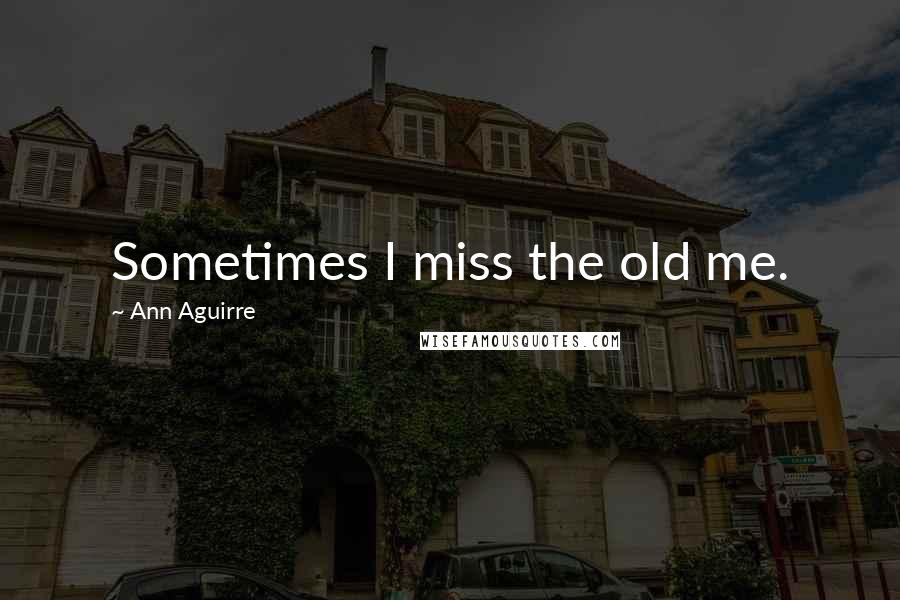 Ann Aguirre Quotes: Sometimes I miss the old me.