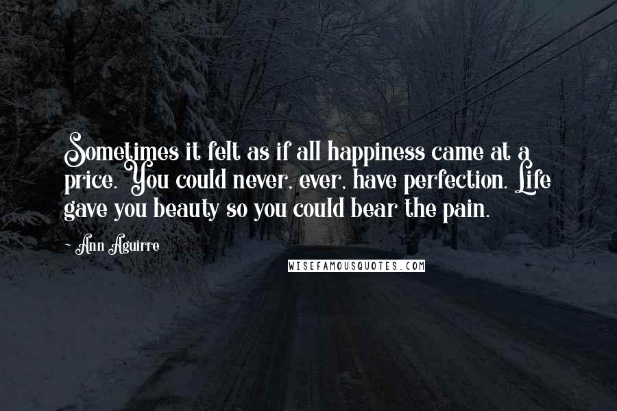 Ann Aguirre Quotes: Sometimes it felt as if all happiness came at a price. You could never, ever, have perfection. Life gave you beauty so you could bear the pain.