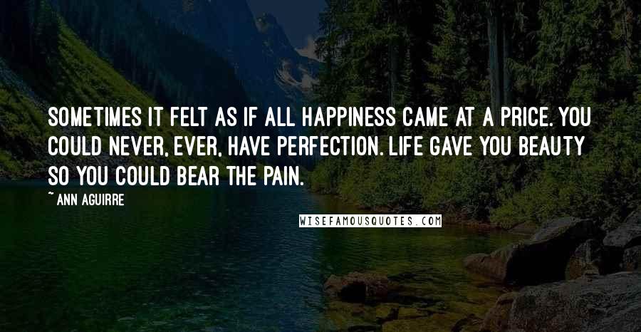 Ann Aguirre Quotes: Sometimes it felt as if all happiness came at a price. You could never, ever, have perfection. Life gave you beauty so you could bear the pain.
