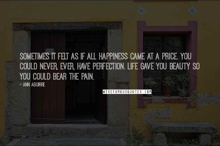 Ann Aguirre Quotes: Sometimes it felt as if all happiness came at a price. You could never, ever, have perfection. Life gave you beauty so you could bear the pain.