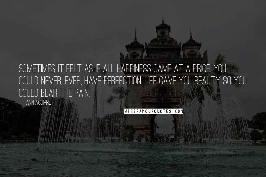 Ann Aguirre Quotes: Sometimes it felt as if all happiness came at a price. You could never, ever, have perfection. Life gave you beauty so you could bear the pain.