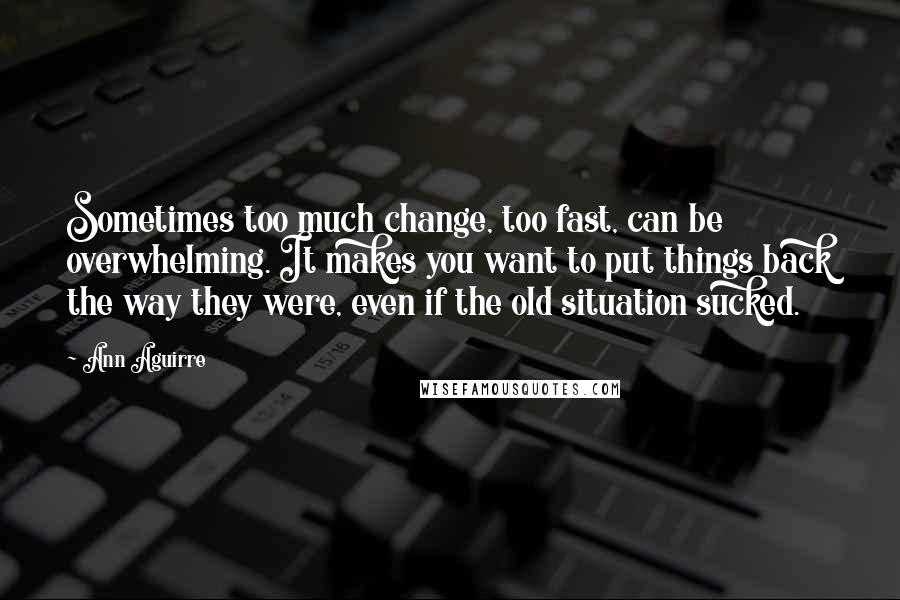 Ann Aguirre Quotes: Sometimes too much change, too fast, can be overwhelming. It makes you want to put things back the way they were, even if the old situation sucked.