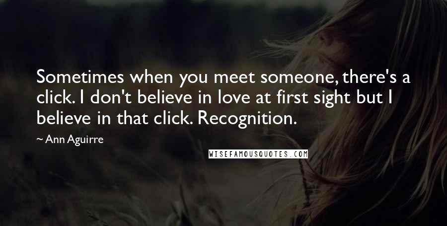 Ann Aguirre Quotes: Sometimes when you meet someone, there's a click. I don't believe in love at first sight but I believe in that click. Recognition.