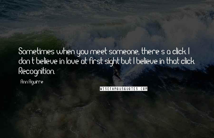 Ann Aguirre Quotes: Sometimes when you meet someone, there's a click. I don't believe in love at first sight but I believe in that click. Recognition.