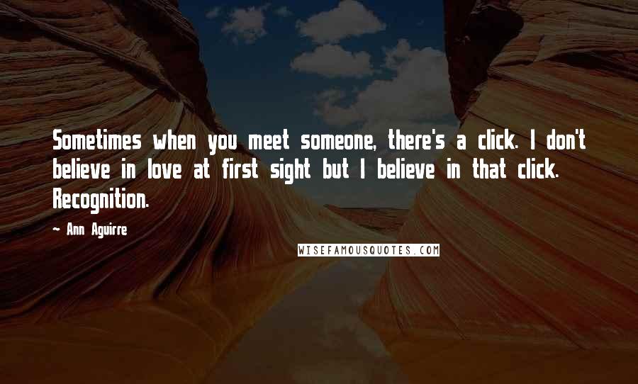 Ann Aguirre Quotes: Sometimes when you meet someone, there's a click. I don't believe in love at first sight but I believe in that click. Recognition.