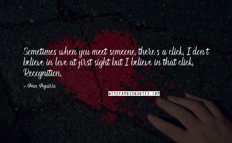 Ann Aguirre Quotes: Sometimes when you meet someone, there's a click. I don't believe in love at first sight but I believe in that click. Recognition.