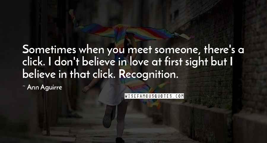 Ann Aguirre Quotes: Sometimes when you meet someone, there's a click. I don't believe in love at first sight but I believe in that click. Recognition.