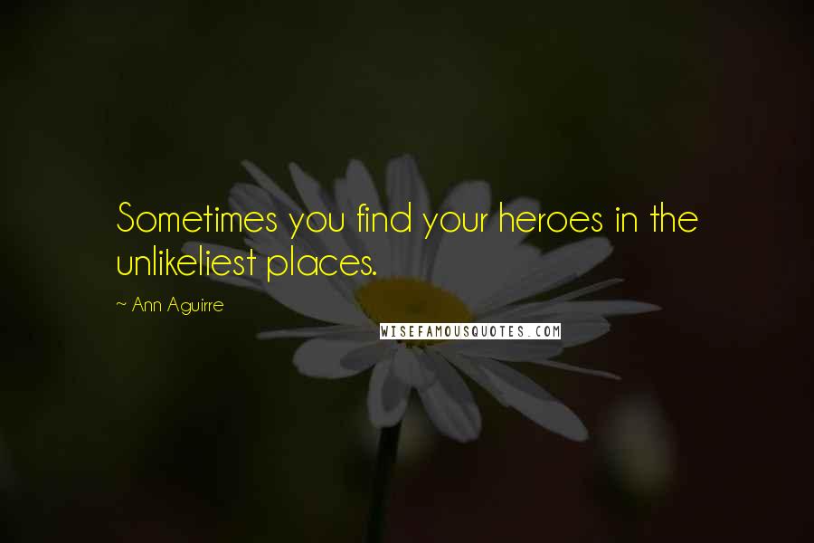 Ann Aguirre Quotes: Sometimes you find your heroes in the unlikeliest places.