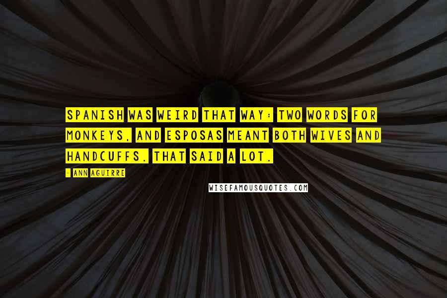 Ann Aguirre Quotes: Spanish was weird that way: two words for monkeys, and esposas meant both wives and handcuffs. That said a lot.