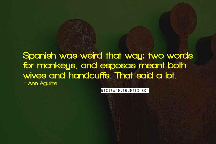 Ann Aguirre Quotes: Spanish was weird that way: two words for monkeys, and esposas meant both wives and handcuffs. That said a lot.