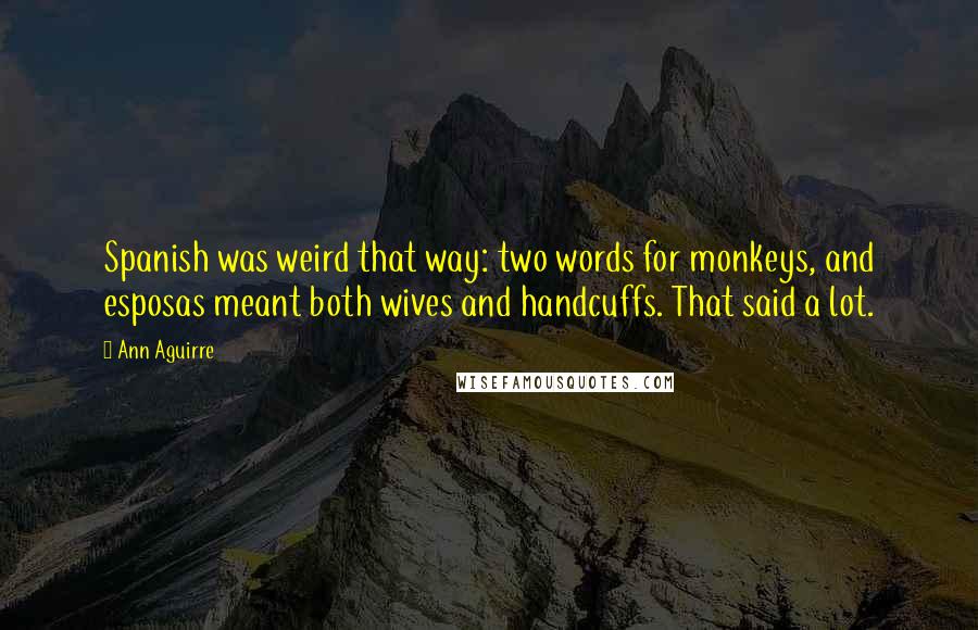 Ann Aguirre Quotes: Spanish was weird that way: two words for monkeys, and esposas meant both wives and handcuffs. That said a lot.