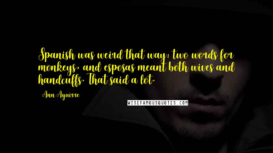 Ann Aguirre Quotes: Spanish was weird that way: two words for monkeys, and esposas meant both wives and handcuffs. That said a lot.