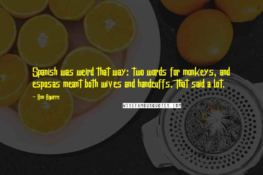 Ann Aguirre Quotes: Spanish was weird that way: two words for monkeys, and esposas meant both wives and handcuffs. That said a lot.