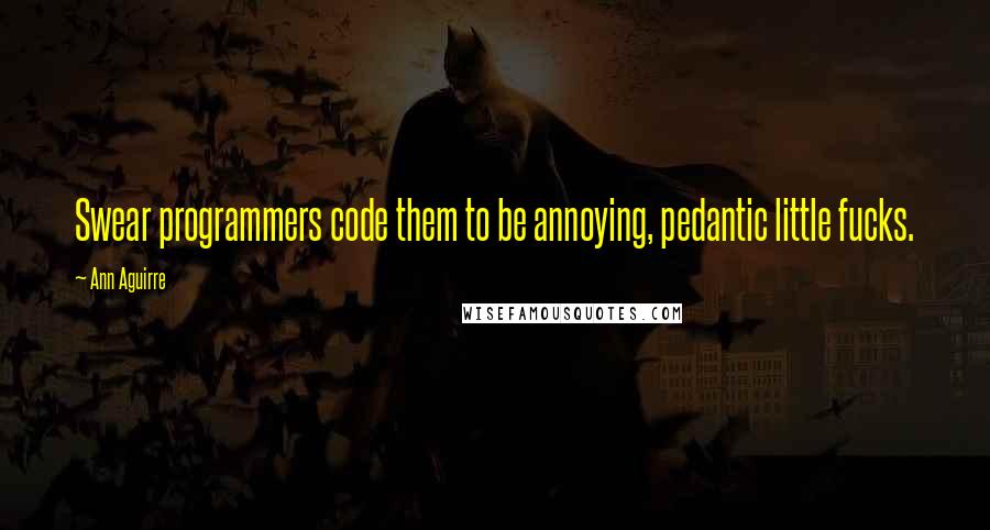 Ann Aguirre Quotes: Swear programmers code them to be annoying, pedantic little fucks.