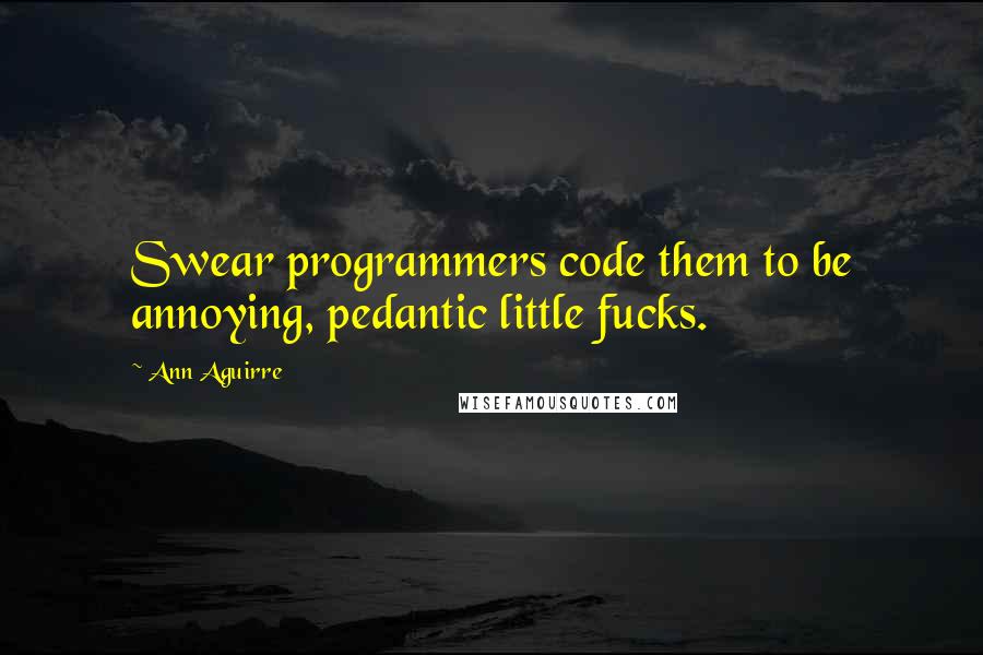 Ann Aguirre Quotes: Swear programmers code them to be annoying, pedantic little fucks.