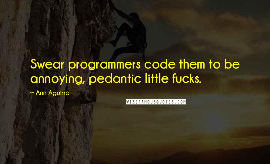 Ann Aguirre Quotes: Swear programmers code them to be annoying, pedantic little fucks.