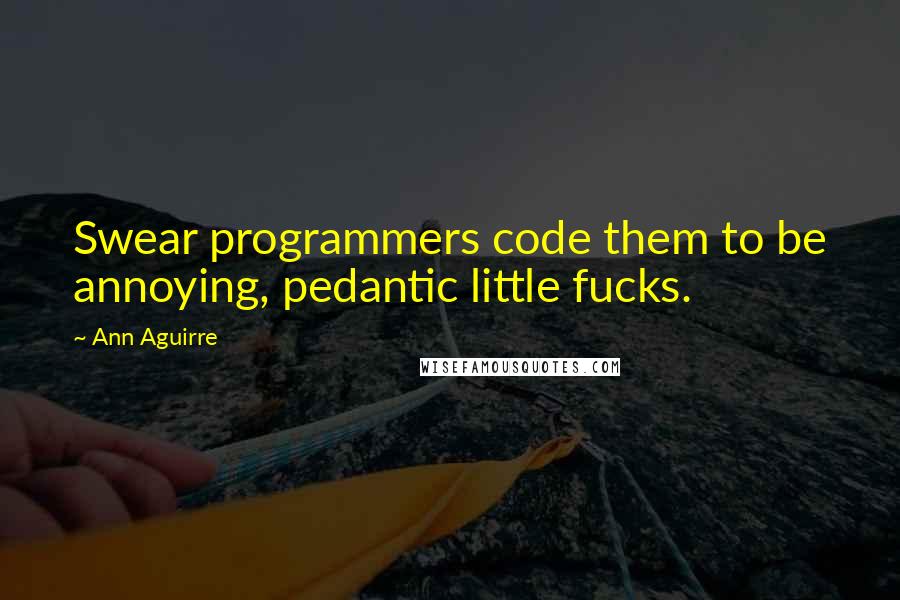 Ann Aguirre Quotes: Swear programmers code them to be annoying, pedantic little fucks.