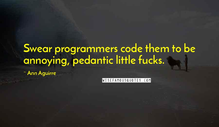 Ann Aguirre Quotes: Swear programmers code them to be annoying, pedantic little fucks.