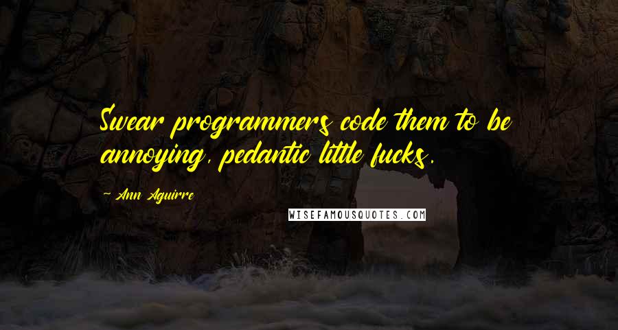 Ann Aguirre Quotes: Swear programmers code them to be annoying, pedantic little fucks.