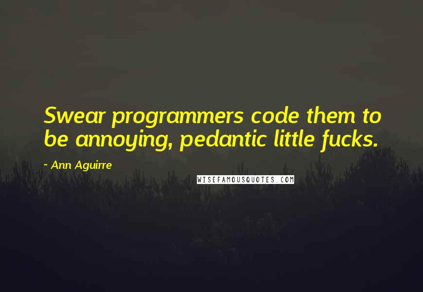 Ann Aguirre Quotes: Swear programmers code them to be annoying, pedantic little fucks.