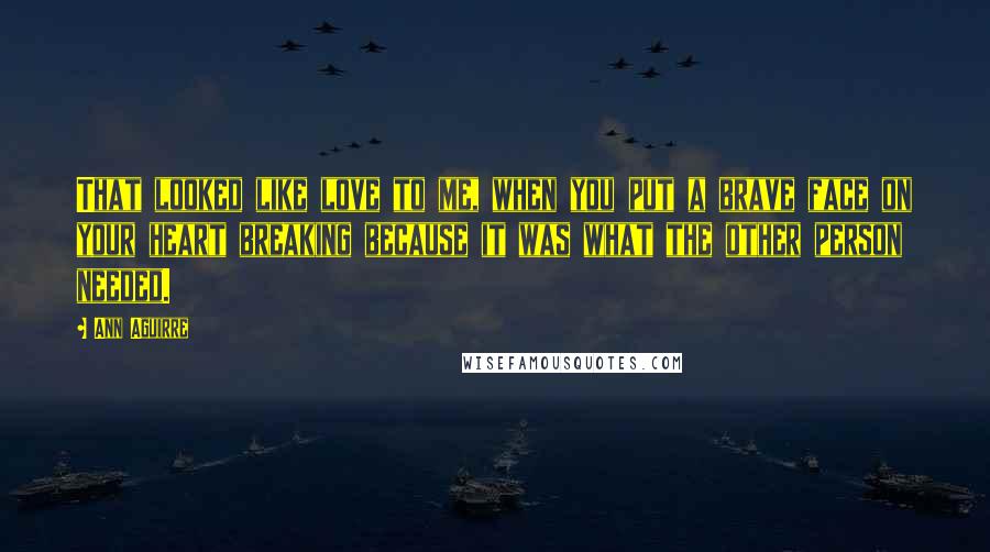 Ann Aguirre Quotes: That looked like love to me, when you put a brave face on your heart breaking because it was what the other person needed.