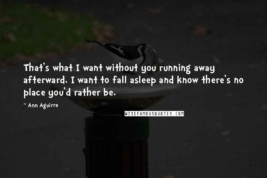 Ann Aguirre Quotes: That's what I want without you running away afterward. I want to fall asleep and know there's no place you'd rather be.