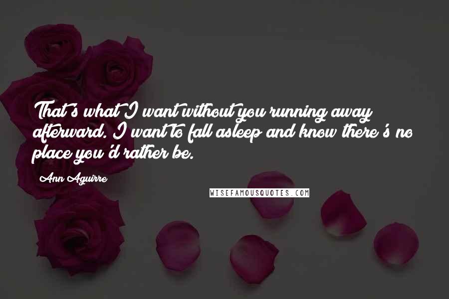 Ann Aguirre Quotes: That's what I want without you running away afterward. I want to fall asleep and know there's no place you'd rather be.