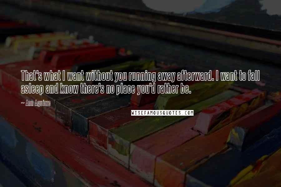 Ann Aguirre Quotes: That's what I want without you running away afterward. I want to fall asleep and know there's no place you'd rather be.