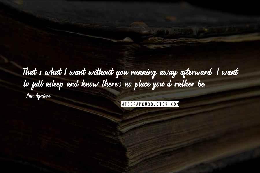 Ann Aguirre Quotes: That's what I want without you running away afterward. I want to fall asleep and know there's no place you'd rather be.