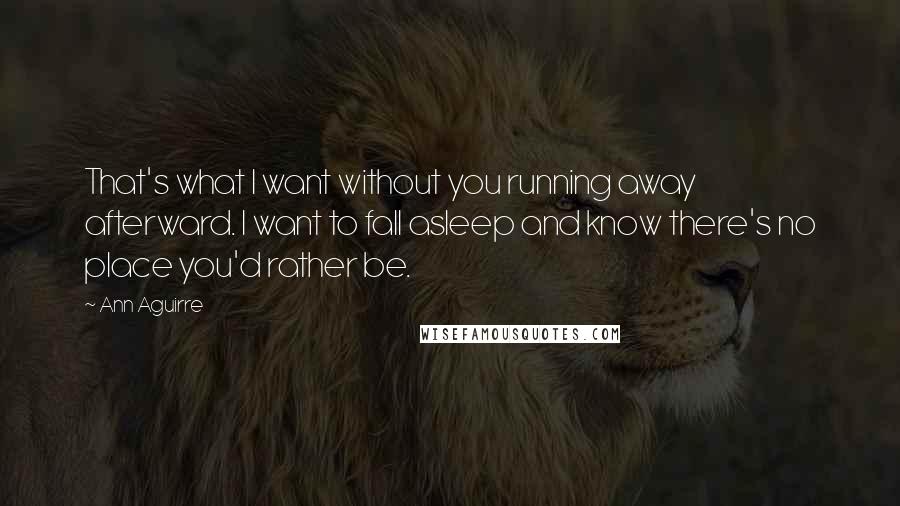 Ann Aguirre Quotes: That's what I want without you running away afterward. I want to fall asleep and know there's no place you'd rather be.