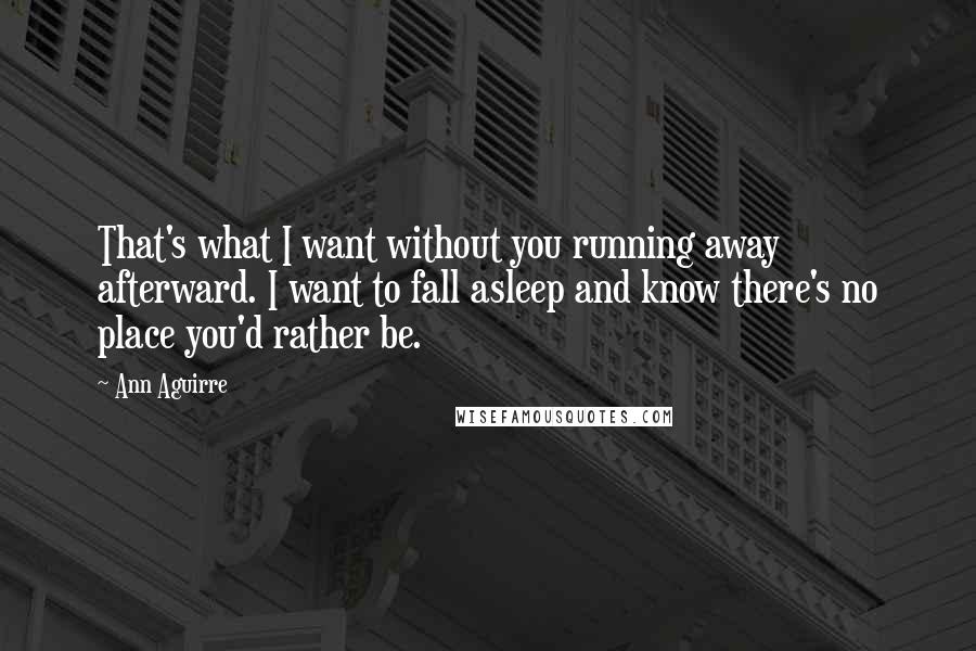Ann Aguirre Quotes: That's what I want without you running away afterward. I want to fall asleep and know there's no place you'd rather be.