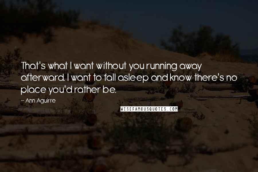 Ann Aguirre Quotes: That's what I want without you running away afterward. I want to fall asleep and know there's no place you'd rather be.