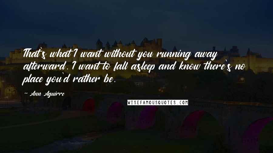 Ann Aguirre Quotes: That's what I want without you running away afterward. I want to fall asleep and know there's no place you'd rather be.